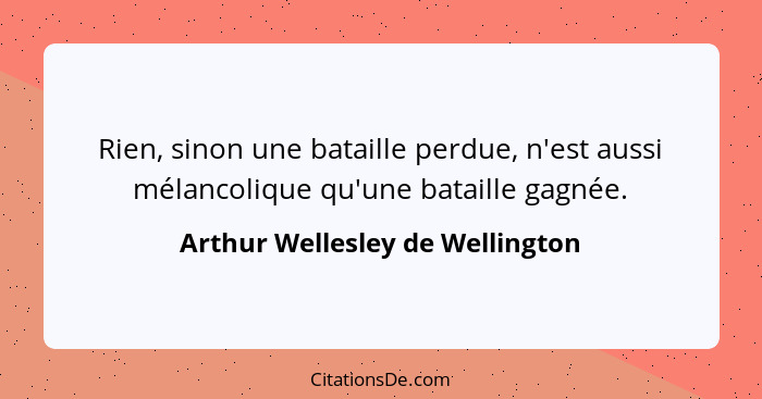 Rien, sinon une bataille perdue, n'est aussi mélancolique qu'une bataille gagnée.... - Arthur Wellesley de Wellington