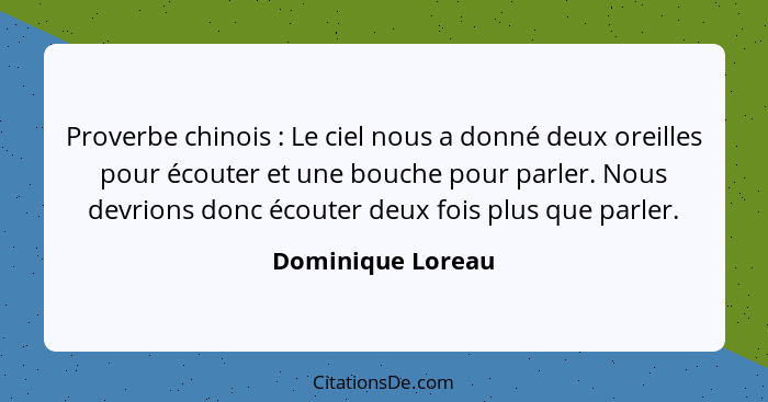 Proverbe chinois : Le ciel nous a donné deux oreilles pour écouter et une bouche pour parler. Nous devrions donc écouter deux... - Dominique Loreau