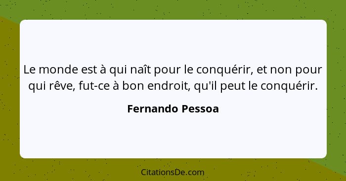 Le monde est à qui naît pour le conquérir, et non pour qui rêve, fut-ce à bon endroit, qu'il peut le conquérir.... - Fernando Pessoa