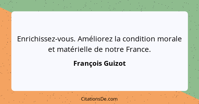 Enrichissez-vous. Améliorez la condition morale et matérielle de notre France.... - François Guizot