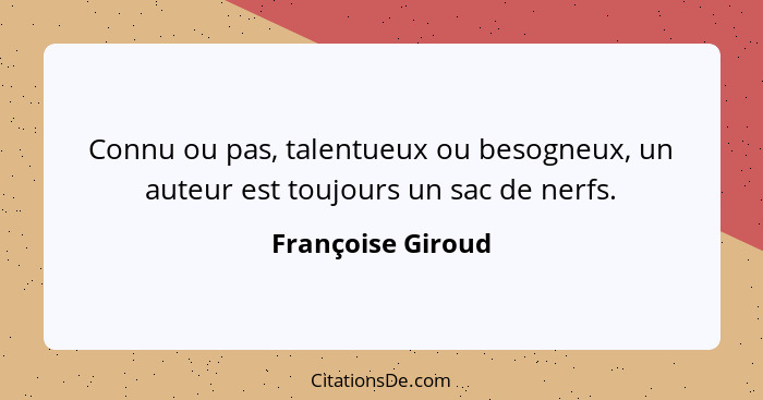 Connu ou pas, talentueux ou besogneux, un auteur est toujours un sac de nerfs.... - Françoise Giroud