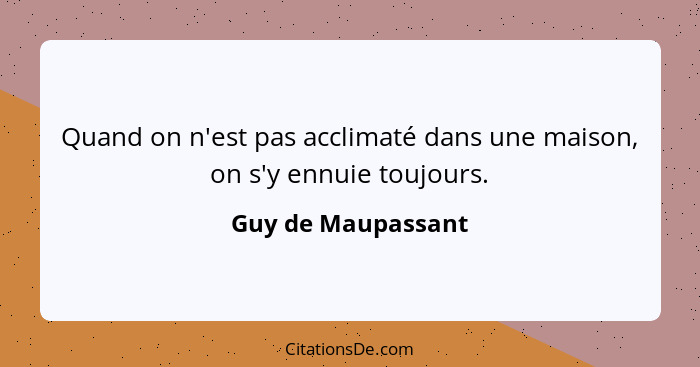 Quand on n'est pas acclimaté dans une maison, on s'y ennuie toujours.... - Guy de Maupassant