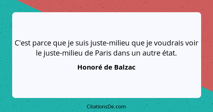 C'est parce que je suis juste-milieu que je voudrais voir le juste-milieu de Paris dans un autre état.... - Honoré de Balzac