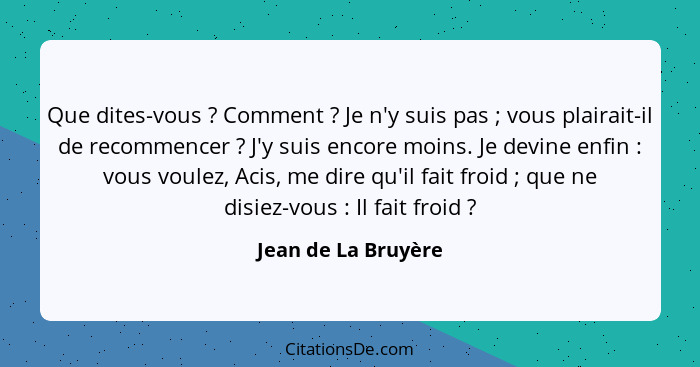 Que dites-vous ? Comment ? Je n'y suis pas ; vous plairait-il de recommencer ? J'y suis encore moins. Je devi... - Jean de La Bruyère