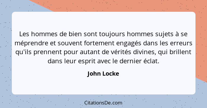 Les hommes de bien sont toujours hommes sujets à se méprendre et souvent fortement engagés dans les erreurs qu'ils prennent pour autant d... - John Locke