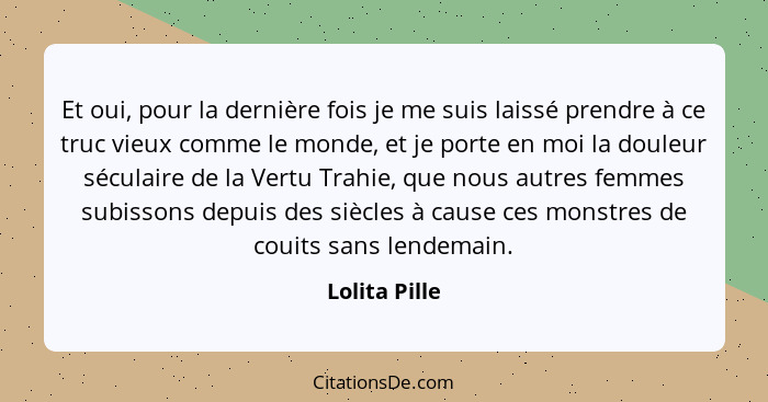 Et oui, pour la dernière fois je me suis laissé prendre à ce truc vieux comme le monde, et je porte en moi la douleur séculaire de la V... - Lolita Pille