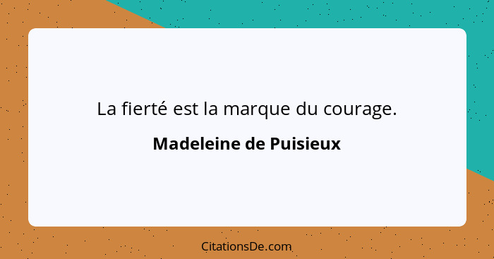La fierté est la marque du courage.... - Madeleine de Puisieux