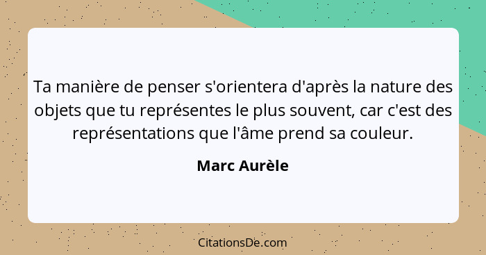 Ta manière de penser s'orientera d'après la nature des objets que tu représentes le plus souvent, car c'est des représentations que l'âm... - Marc Aurèle