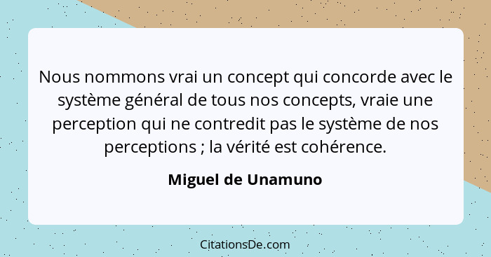 Nous nommons vrai un concept qui concorde avec le système général de tous nos concepts, vraie une perception qui ne contredit pas... - Miguel de Unamuno