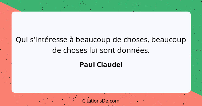 Qui s'intéresse à beaucoup de choses, beaucoup de choses lui sont données.... - Paul Claudel