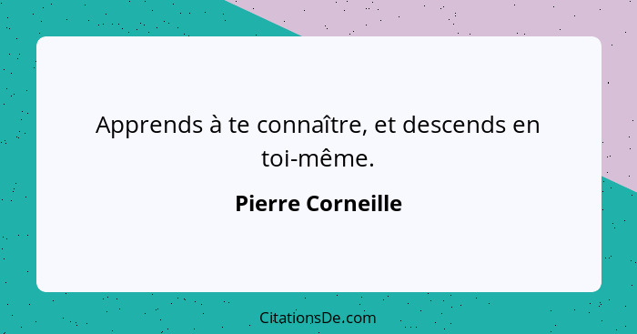 Apprends à te connaître, et descends en toi-même.... - Pierre Corneille