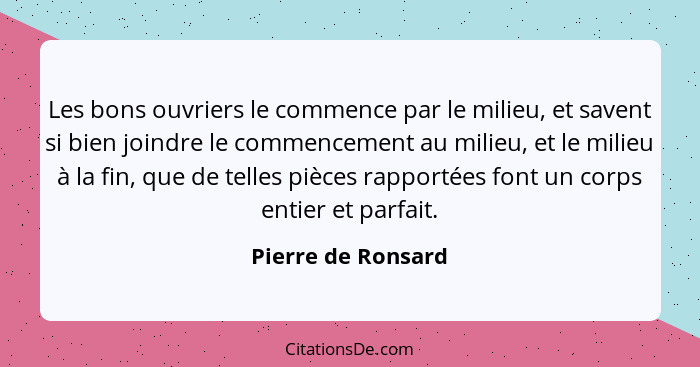 Les bons ouvriers le commence par le milieu, et savent si bien joindre le commencement au milieu, et le milieu à la fin, que de te... - Pierre de Ronsard