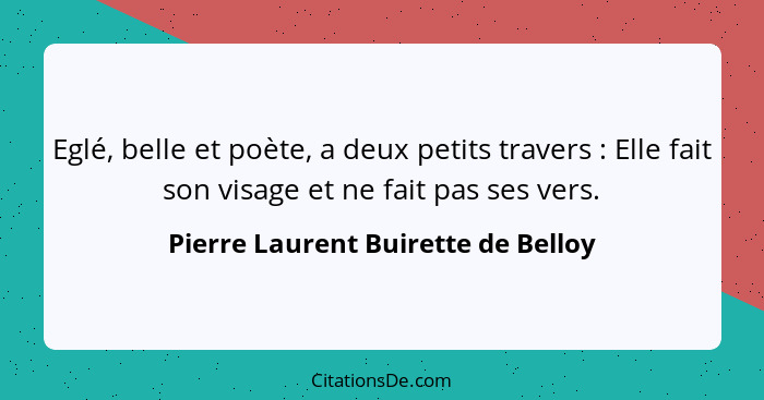Eglé, belle et poète, a deux petits travers : Elle fait son visage et ne fait pas ses vers.... - Pierre Laurent Buirette de Belloy