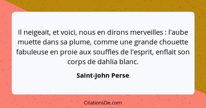 Il neigeait, et voici, nous en dirons merveilles : l'aube muette dans sa plume, comme une grande chouette fabuleuse en proie a... - Saint-John Perse