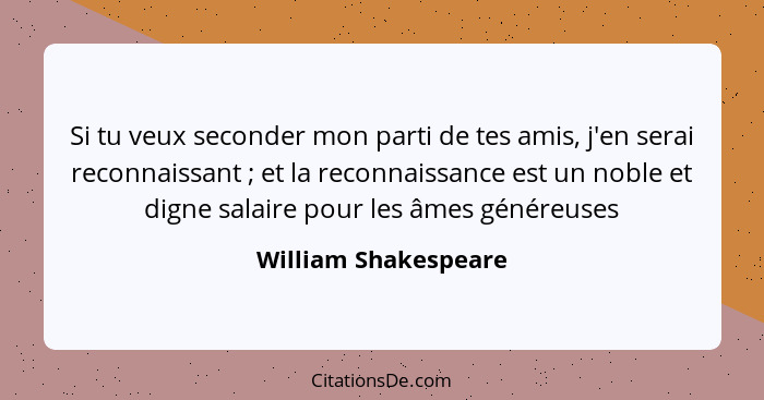 Si tu veux seconder mon parti de tes amis, j'en serai reconnaissant ; et la reconnaissance est un noble et digne salaire po... - William Shakespeare