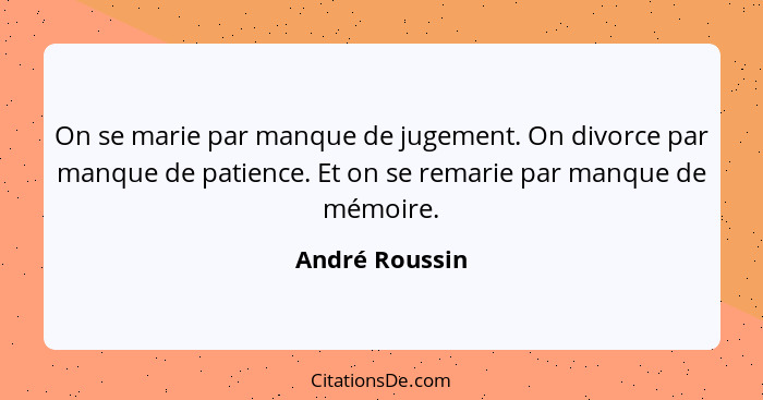 On se marie par manque de jugement. On divorce par manque de patience. Et on se remarie par manque de mémoire.... - André Roussin