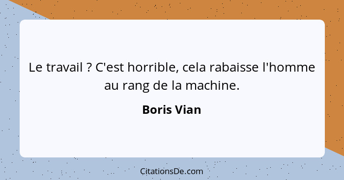 Le travail ? C'est horrible, cela rabaisse l'homme au rang de la machine.... - Boris Vian