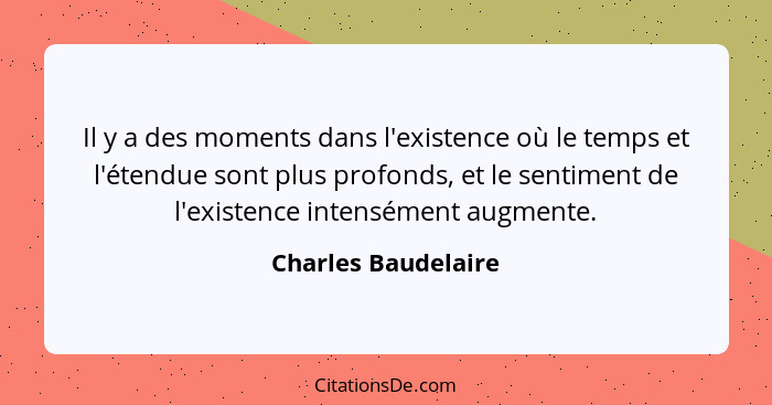 Il y a des moments dans l'existence où le temps et l'étendue sont plus profonds, et le sentiment de l'existence intensément augme... - Charles Baudelaire