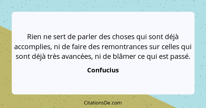 Rien ne sert de parler des choses qui sont déjà accomplies, ni de faire des remontrances sur celles qui sont déjà très avancées, ni de blâ... - Confucius