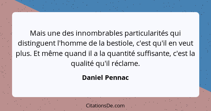 Mais une des innombrables particularités qui distinguent l'homme de la bestiole, c'est qu'il en veut plus. Et même quand il a la quant... - Daniel Pennac