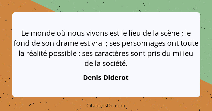 Le monde où nous vivons est le lieu de la scène ; le fond de son drame est vrai ; ses personnages ont toute la réalité possi... - Denis Diderot