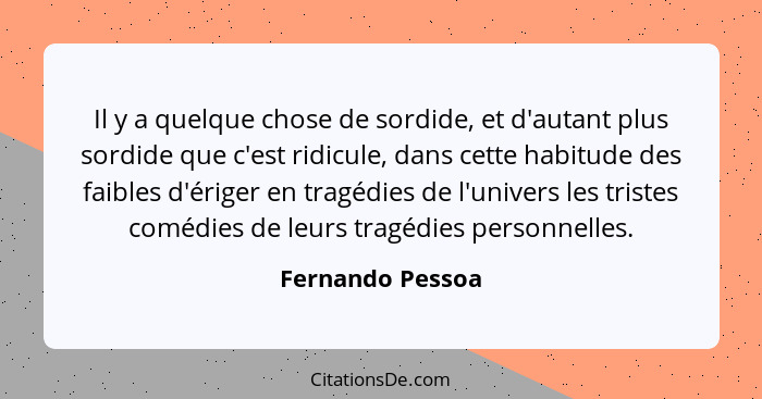 Il y a quelque chose de sordide, et d'autant plus sordide que c'est ridicule, dans cette habitude des faibles d'ériger en tragédies... - Fernando Pessoa