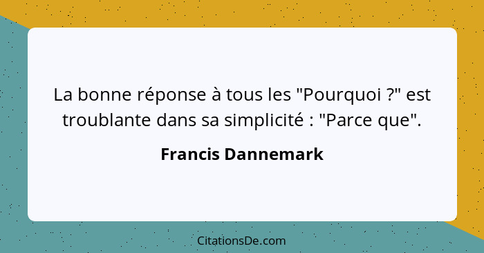 La bonne réponse à tous les "Pourquoi ?" est troublante dans sa simplicité : "Parce que".... - Francis Dannemark