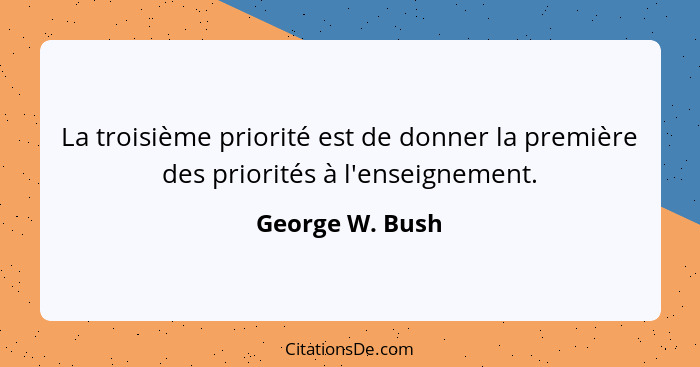 La troisième priorité est de donner la première des priorités à l'enseignement.... - George W. Bush