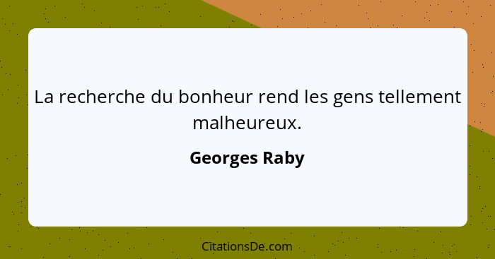 La recherche du bonheur rend les gens tellement malheureux.... - Georges Raby