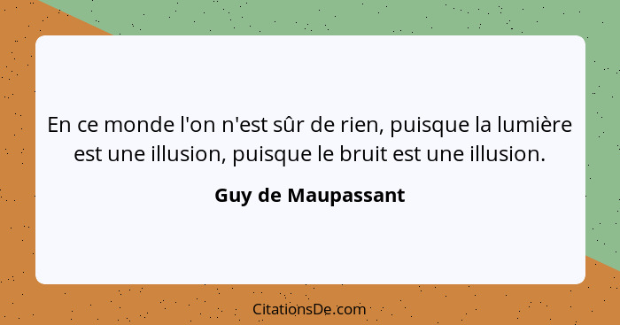 En ce monde l'on n'est sûr de rien, puisque la lumière est une illusion, puisque le bruit est une illusion.... - Guy de Maupassant