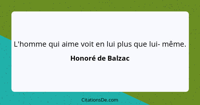 L'homme qui aime voit en lui plus que lui- même.... - Honoré de Balzac