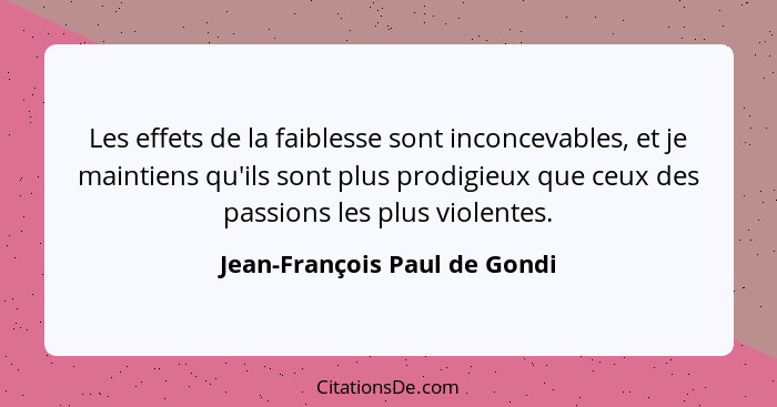 Les effets de la faiblesse sont inconcevables, et je maintiens qu'ils sont plus prodigieux que ceux des passions les plu... - Jean-François Paul de Gondi