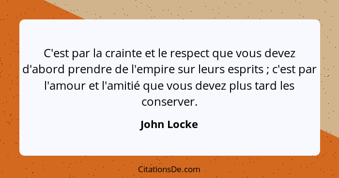 C'est par la crainte et le respect que vous devez d'abord prendre de l'empire sur leurs esprits ; c'est par l'amour et l'amitié que... - John Locke