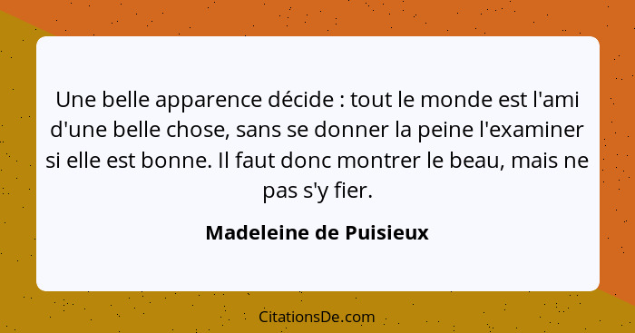 Une belle apparence décide : tout le monde est l'ami d'une belle chose, sans se donner la peine l'examiner si elle est bo... - Madeleine de Puisieux