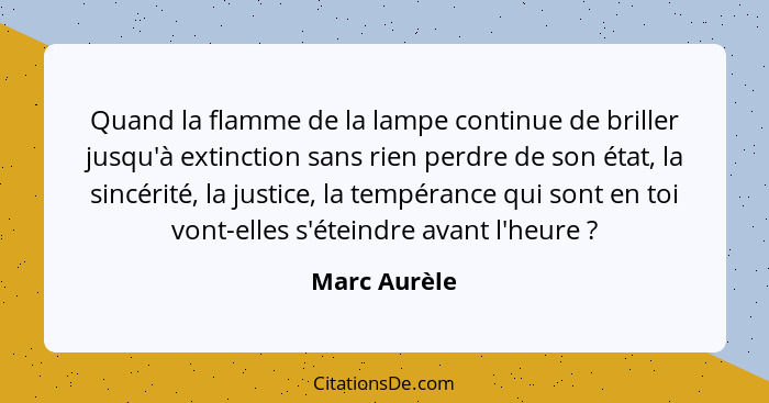 Quand la flamme de la lampe continue de briller jusqu'à extinction sans rien perdre de son état, la sincérité, la justice, la tempérance... - Marc Aurèle