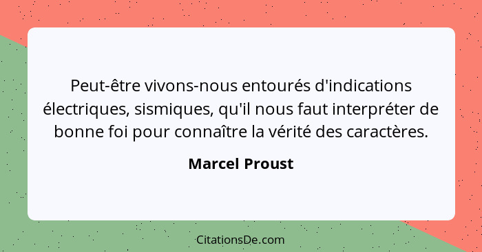 Peut-être vivons-nous entourés d'indications électriques, sismiques, qu'il nous faut interpréter de bonne foi pour connaître la vérité... - Marcel Proust