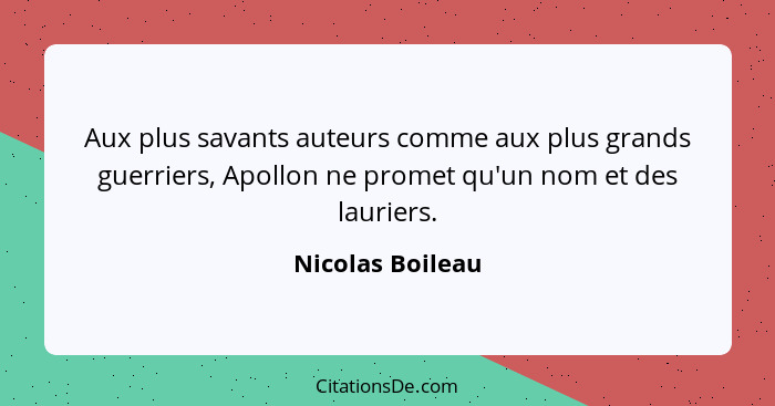 Aux plus savants auteurs comme aux plus grands guerriers, Apollon ne promet qu'un nom et des lauriers.... - Nicolas Boileau