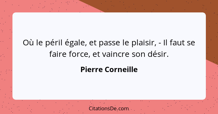 Où le péril égale, et passe le plaisir, - Il faut se faire force, et vaincre son désir.... - Pierre Corneille