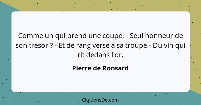 Comme un qui prend une coupe, - Seul honneur de son trésor ? - Et de rang verse à sa troupe - Du vin qui rit dedans l'or.... - Pierre de Ronsard