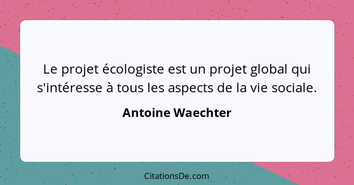 Le projet écologiste est un projet global qui s'intéresse à tous les aspects de la vie sociale.... - Antoine Waechter
