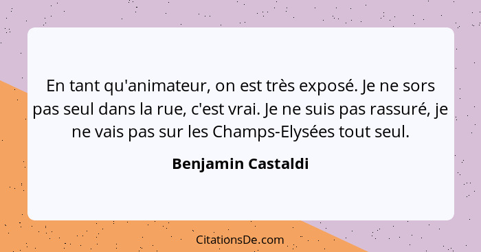 En tant qu'animateur, on est très exposé. Je ne sors pas seul dans la rue, c'est vrai. Je ne suis pas rassuré, je ne vais pas sur... - Benjamin Castaldi