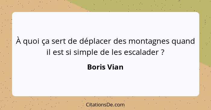 À quoi ça sert de déplacer des montagnes quand il est si simple de les escalader ?... - Boris Vian