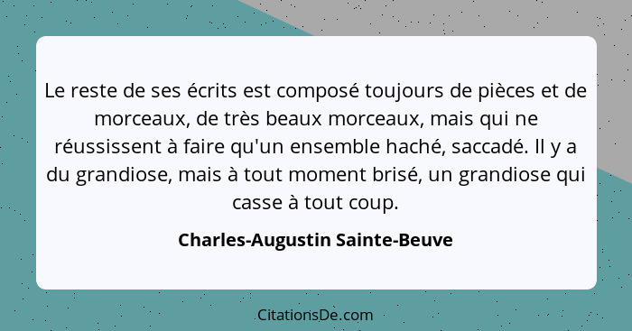 Le reste de ses écrits est composé toujours de pièces et de morceaux, de très beaux morceaux, mais qui ne réussissent... - Charles-Augustin Sainte-Beuve