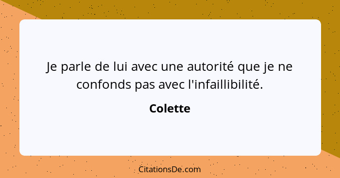 Je parle de lui avec une autorité que je ne confonds pas avec l'infaillibilité.... - Colette