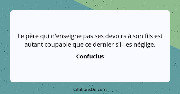 Le père qui n'enseigne pas ses devoirs à son fils est autant coupable que ce dernier s'il les néglige.... - Confucius