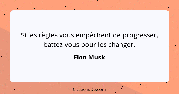 Si les règles vous empêchent de progresser, battez-vous pour les changer.... - Elon Musk