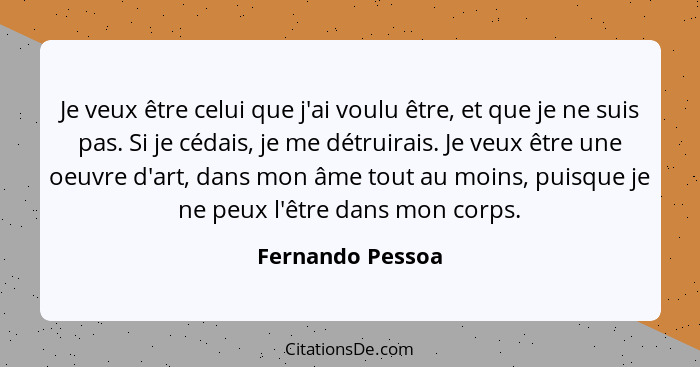 Je veux être celui que j'ai voulu être, et que je ne suis pas. Si je cédais, je me détruirais. Je veux être une oeuvre d'art, dans m... - Fernando Pessoa