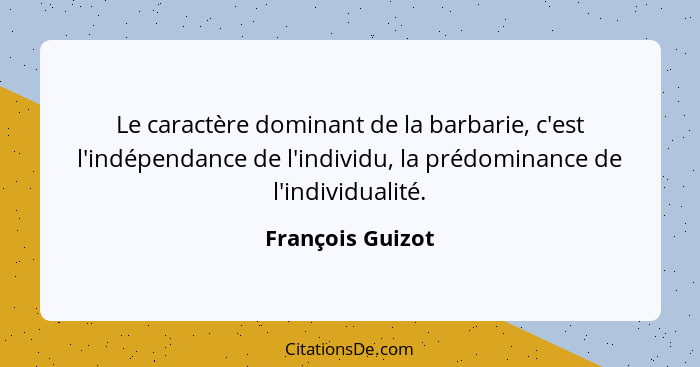 Le caractère dominant de la barbarie, c'est l'indépendance de l'individu, la prédominance de l'individualité.... - François Guizot