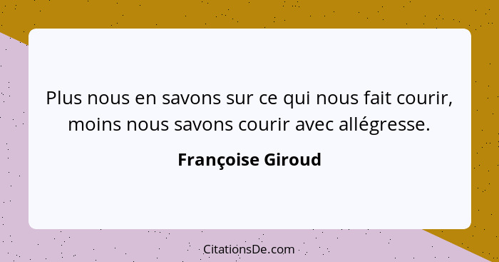 Plus nous en savons sur ce qui nous fait courir, moins nous savons courir avec allégresse.... - Françoise Giroud