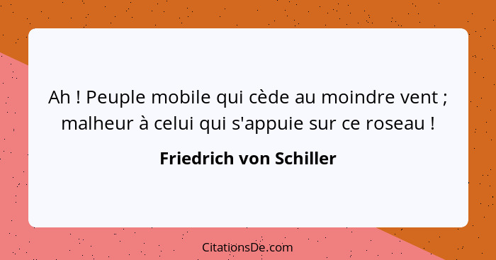 Ah ! Peuple mobile qui cède au moindre vent ; malheur à celui qui s'appuie sur ce roseau !... - Friedrich von Schiller